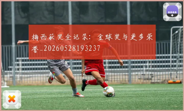 梅西获奖全记录:金球奖与更多荣誉_20260528193237