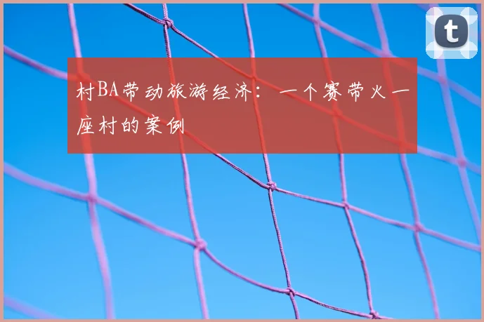 村BA带动旅游经济：一个赛带火一座村的案例