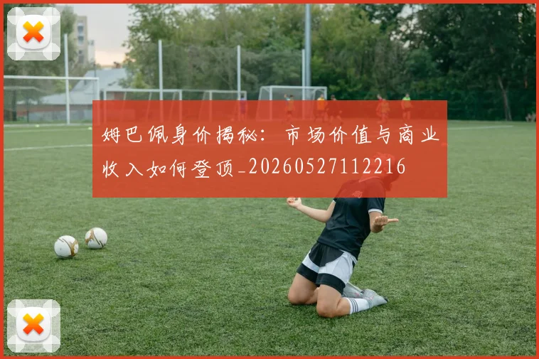 姆巴佩身价揭秘：市场价值与商业收入如何登顶_20260527112216