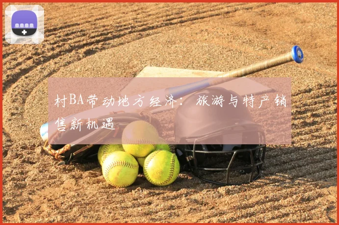 村BA带动地方经济:旅游与特产销售新机遇