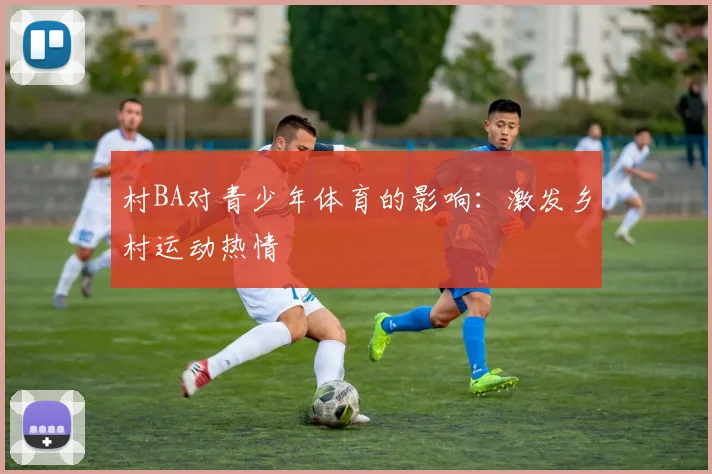 村BA对青少年体育的影响:激发乡村运动热情