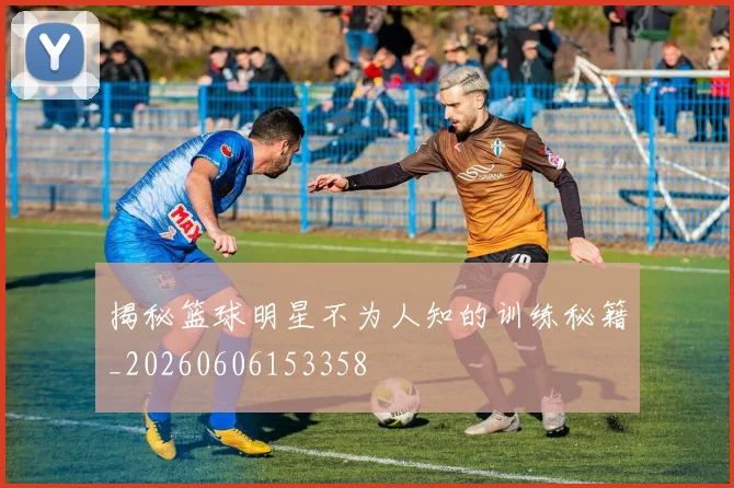 揭秘篮球明星不为人知的训练秘籍_20260606153358