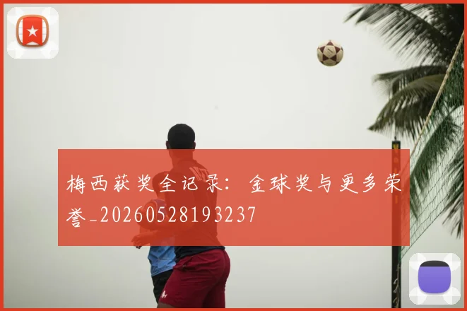 梅西获奖全记录:金球奖与更多荣誉_20260528193237
