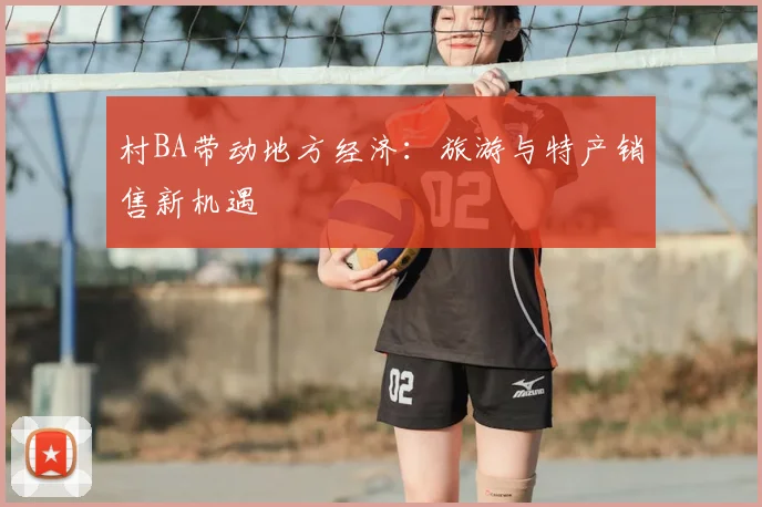 村BA带动地方经济：旅游与特产销售新机遇