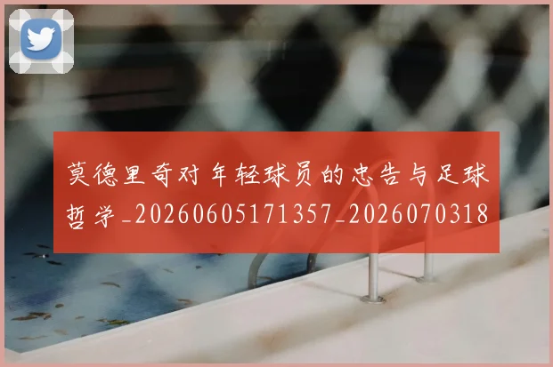 莫德里奇对年轻球员的忠告与足球哲学_20260605171357_20260703181748