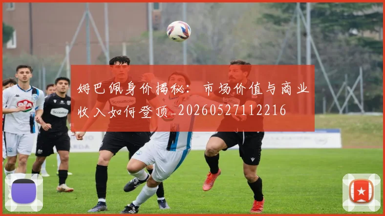 姆巴佩身价揭秘：市场价值与商业收入如何登顶_20260527112216