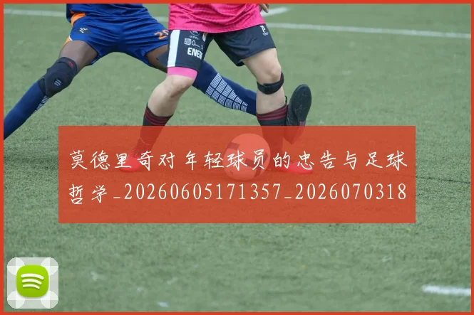 莫德里奇对年轻球员的忠告与足球哲学_20260605171357_20260703181748